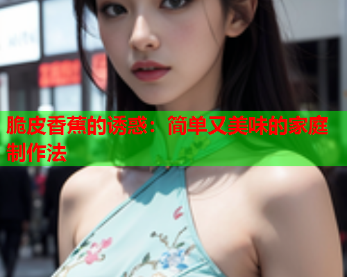脆皮香蕉的诱惑：简单又美味的家庭制作法