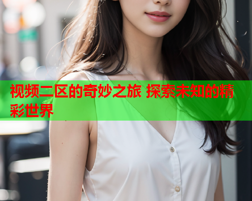 视频二区的奇妙之旅 探索未知的精彩世界