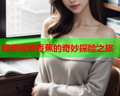超频视频香蕉的奇妙探险之旅