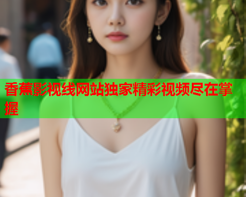 香蕉影视线网站独家精彩视频尽在掌握  第1张