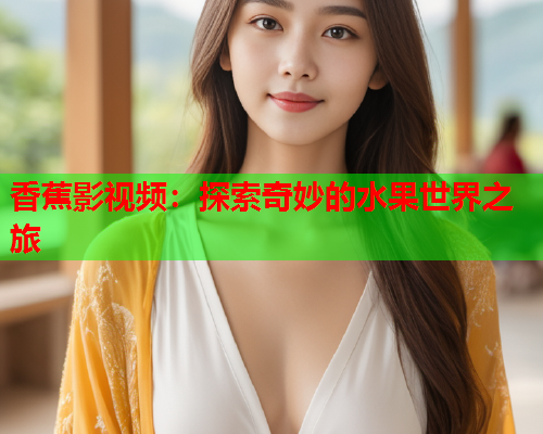 香蕉影视频：探索奇妙的水果世界之旅