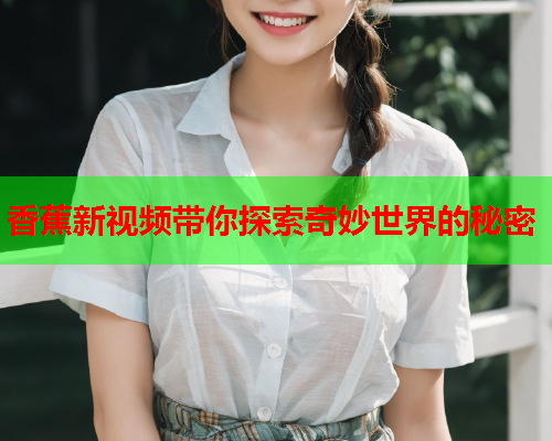 香蕉新视频带你探索奇妙世界的秘密