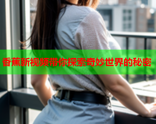 香蕉新视频带你探索奇妙世界的秘密  第2张