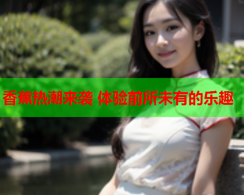 香蕉热潮来袭 体验前所未有的乐趣  第2张