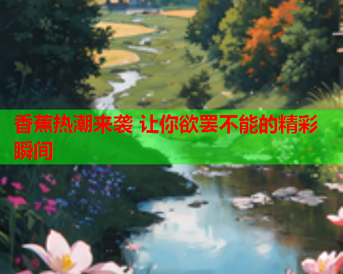 香蕉热潮来袭 让你欲罢不能的精彩瞬间