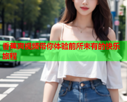 香蕉爽视频带你体验前所未有的快乐旅程