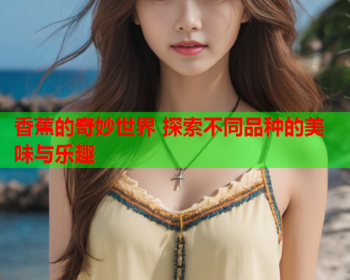 香蕉的奇妙世界 探索不同品种的美味与乐趣