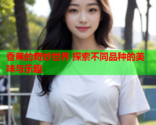 香蕉的奇妙世界 探索不同品种的美味与乐趣  第2张
