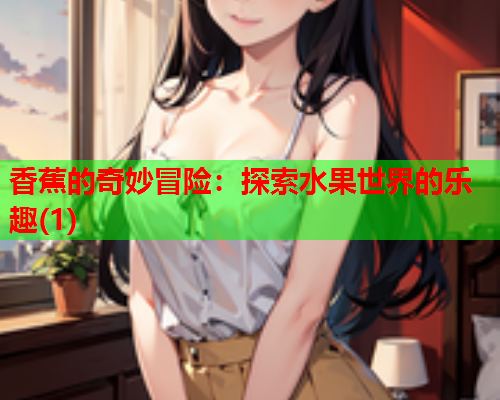 香蕉的奇妙冒险：探索水果世界的乐趣(1)