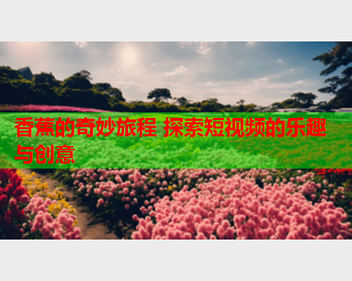 香蕉的奇妙旅程 探索短视频的乐趣与创意
