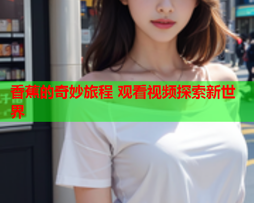 香蕉的奇妙旅程 观看视频探索新世界