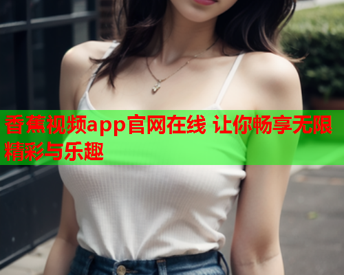 香蕉视频app官网在线 让你畅享无限精彩与乐趣