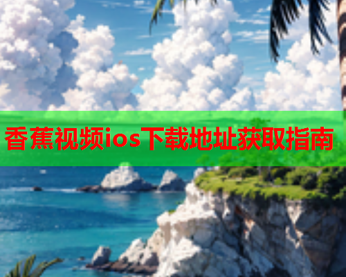 香蕉视频ios下载地址获取指南