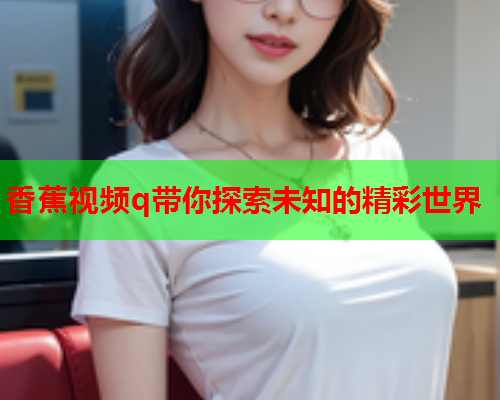 香蕉视频q带你探索未知的精彩世界