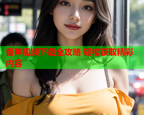 香蕉视频下载全攻略 轻松获取精彩内容  第2张