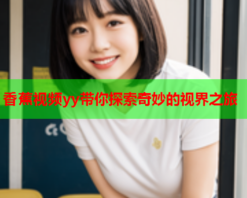 香蕉视频yy带你探索奇妙的视界之旅  第2张