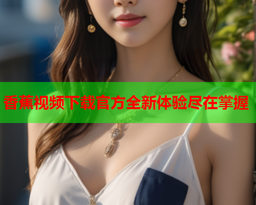 香蕉视频下载官方全新体验尽在掌握