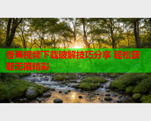 香蕉视频下载破解技巧分享 轻松获取无限精彩