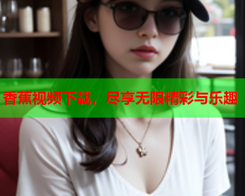 香蕉视频下载，尽享无限精彩与乐趣  第2张