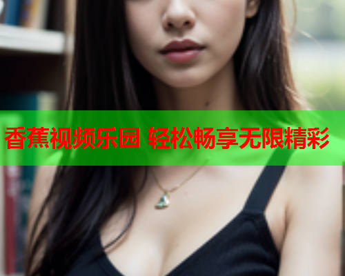 香蕉视频乐园 轻松畅享无限精彩