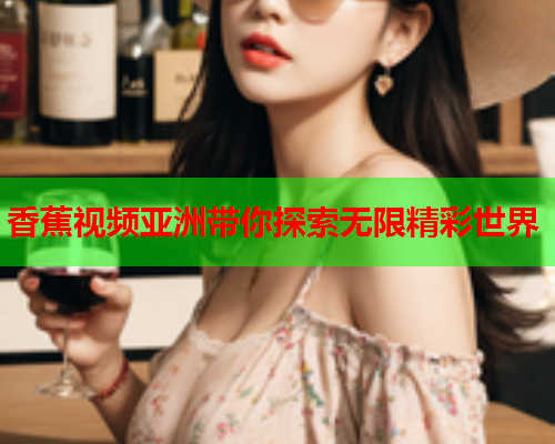 香蕉视频亚洲带你探索无限精彩世界