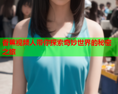 香蕉视频人带你探索奇妙世界的秘密之旅