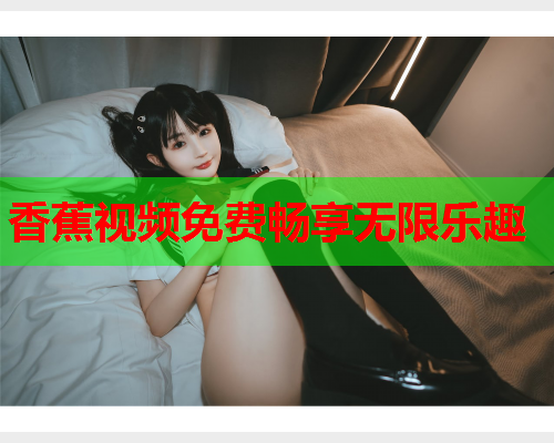 香蕉视频免费畅享无限乐趣