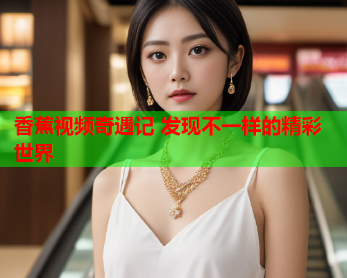 香蕉视频奇遇记 发现不一样的精彩世界