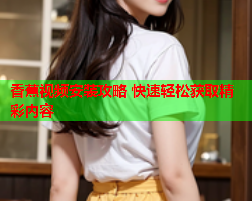 香蕉视频安装攻略 快速轻松获取精彩内容