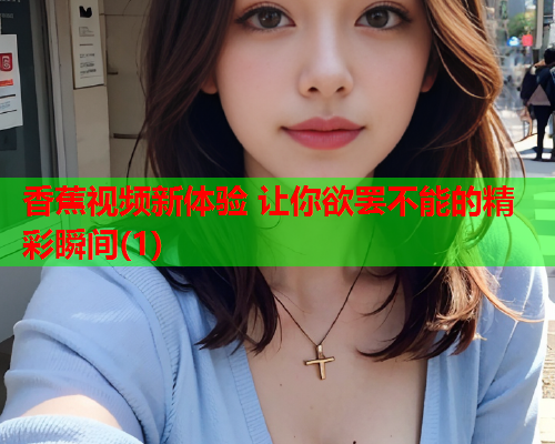 香蕉视频新体验 让你欲罢不能的精彩瞬间(1)