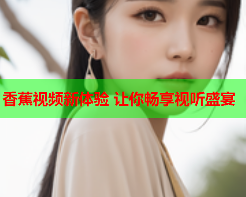 香蕉视频新体验 让你畅享视听盛宴