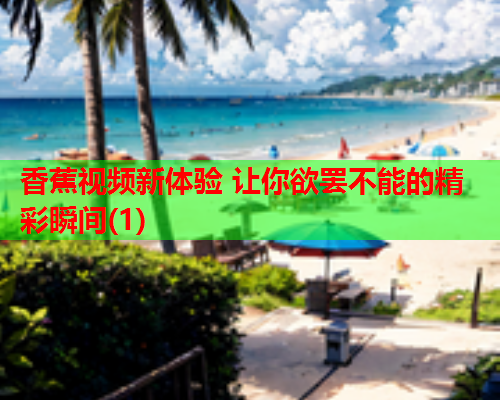 香蕉视频新体验 让你欲罢不能的精彩瞬间(1)  第2张