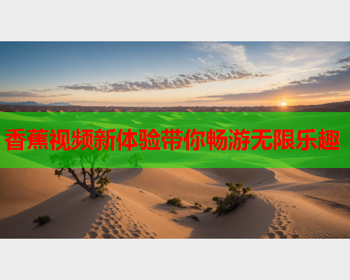 香蕉视频新体验带你畅游无限乐趣
