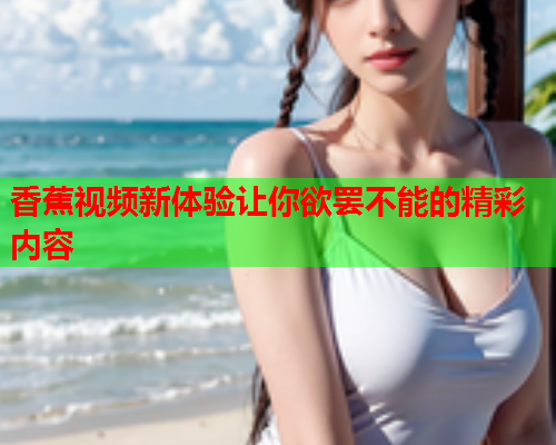 香蕉视频新体验让你欲罢不能的精彩内容