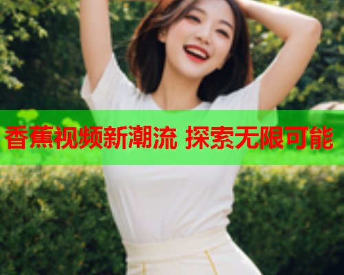 香蕉视频新潮流 探索无限可能