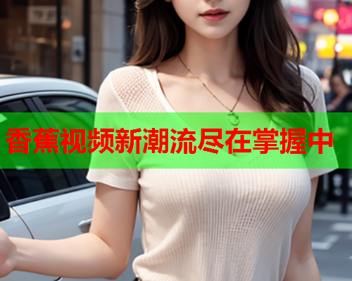 香蕉视频新潮流尽在掌握中