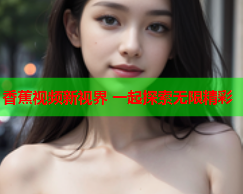 香蕉视频新视界 一起探索无限精彩
