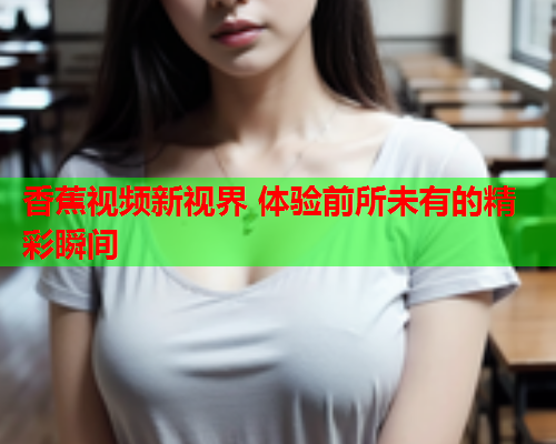 香蕉视频新视界 体验前所未有的精彩瞬间  第2张