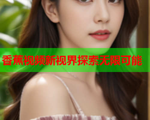 香蕉视频新视界探索无限可能