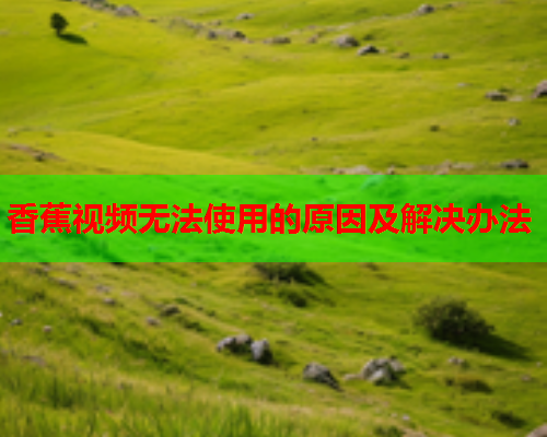 香蕉视频无法使用的原因及解决办法