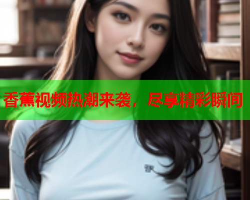 香蕉视频热潮来袭，尽享精彩瞬间