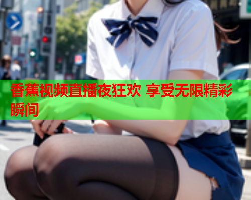 香蕉视频直播夜狂欢 享受无限精彩瞬间