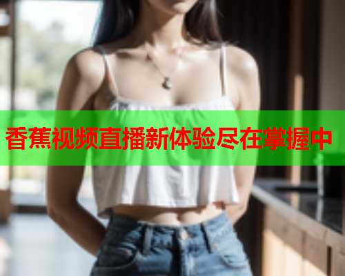 香蕉视频直播新体验尽在掌握中