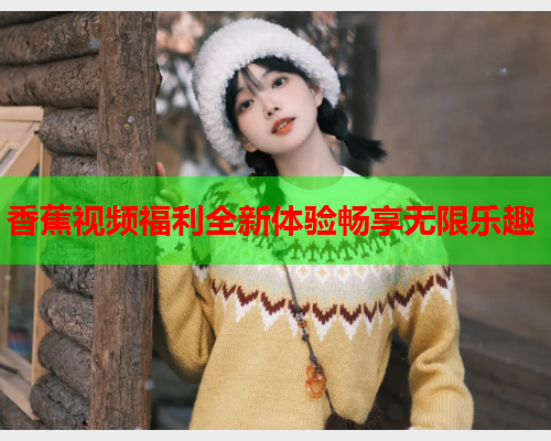 香蕉视频福利全新体验畅享无限乐趣  第2张