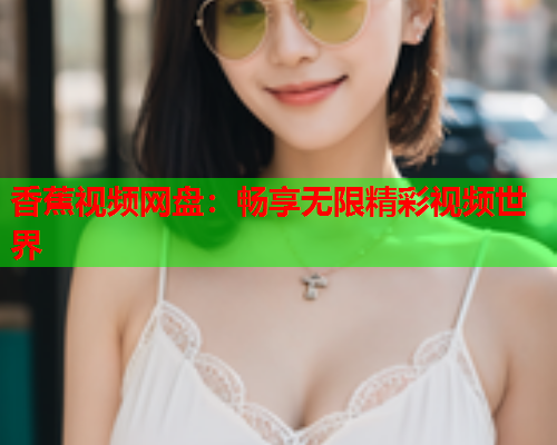香蕉视频网盘：畅享无限精彩视频世界  第1张