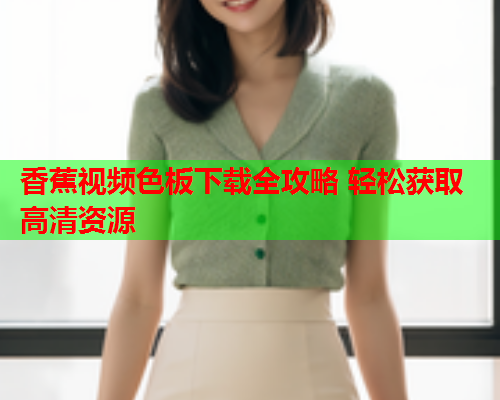 香蕉视频色板下载全攻略 轻松获取高清资源  第1张