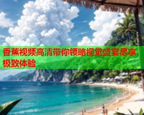 香蕉视频高清带你领略视觉盛宴尽享极致体验
