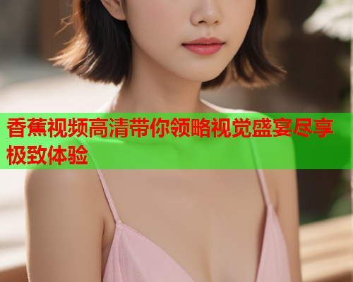 香蕉视频高清带你领略视觉盛宴尽享极致体验  第2张