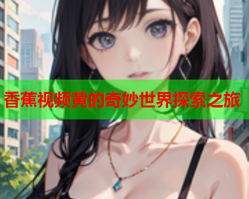 香蕉视频黄的奇妙世界探索之旅