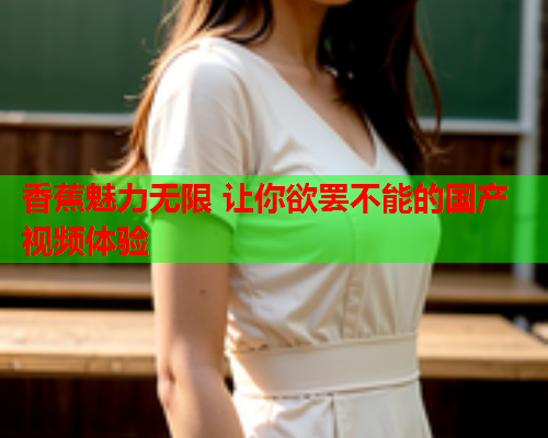 香蕉魅力无限 让你欲罢不能的国产视频体验